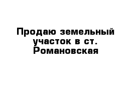 Продаю земельный участок в ст. Романовская